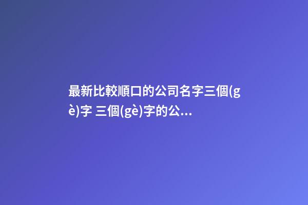 最新比較順口的公司名字三個(gè)字 三個(gè)字的公司名字參考-第1張-公司起名-玄機(jī)派